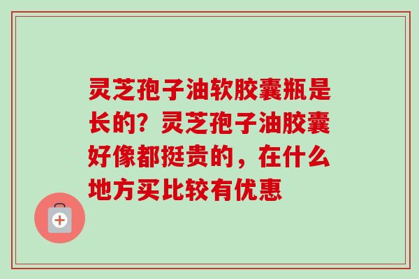 灵芝孢子油软胶囊瓶是长的？灵芝孢子油胶囊好像都挺贵的，在什么地方买比较有优惠