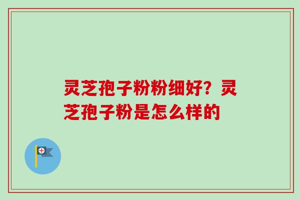 灵芝孢子粉粉细好？灵芝孢子粉是怎么样的