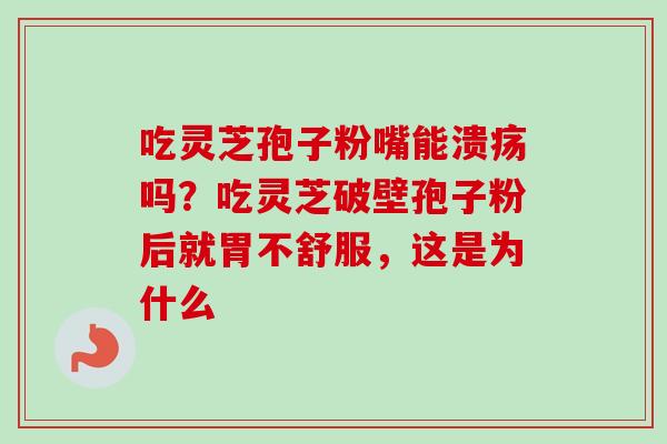 吃灵芝孢子粉嘴能溃疡吗？吃灵芝破壁孢子粉后就胃不舒服，这是为什么