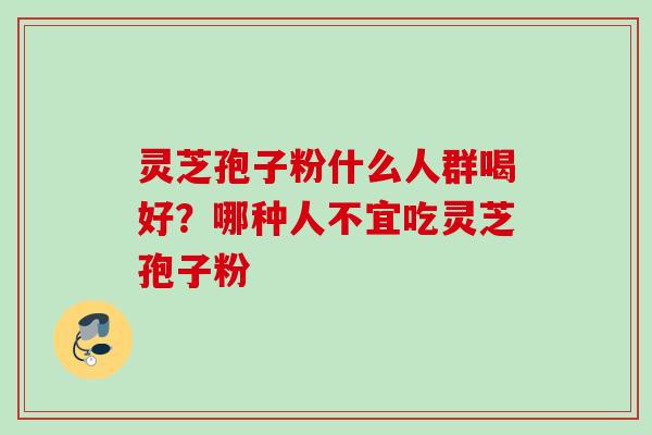 灵芝孢子粉什么人群喝好?哪种人不宜吃灵芝孢子粉 灵芝孢子粉什么人群喝好?哪种人不宜吃灵芝孢子粉