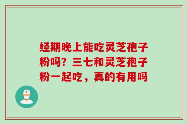 经期晚上能吃灵芝孢子粉吗？三七和灵芝孢子粉一起吃，真的有用吗