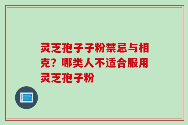 灵芝孢子子粉禁忌与相克？哪类人不适合服用灵芝孢子粉