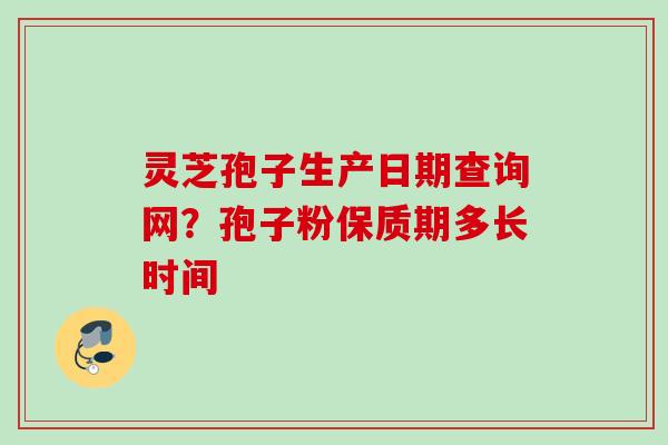 灵芝孢子生产日期查询网？孢子粉保质期多长时间