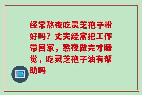 经常熬夜吃灵芝孢子粉好吗？丈夫经常把工作带回家，熬夜做完才睡觉，吃灵芝孢子油有帮助吗