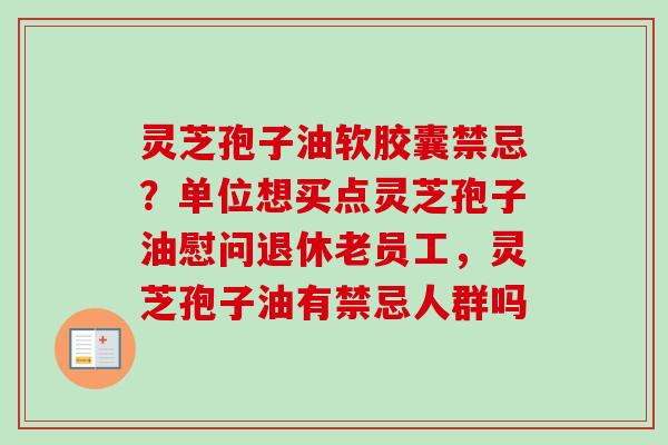 灵芝孢子油软胶囊禁忌？单位想买点灵芝孢子油慰问退休老员工，灵芝孢子油有禁忌人群吗