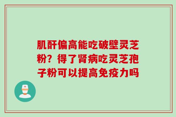 肌酐偏高能吃破壁灵芝粉？得了肾病吃灵芝孢子粉可以提高免疫力吗