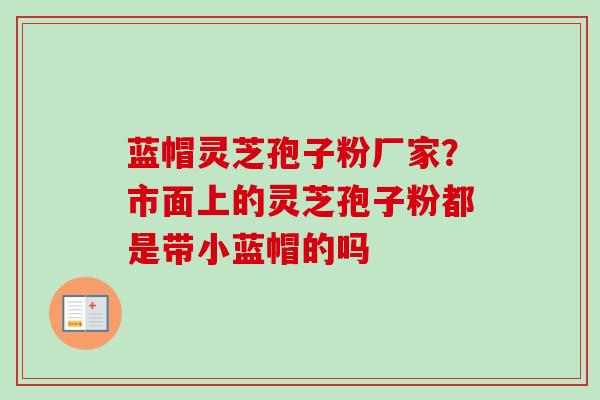 蓝帽灵芝孢子粉厂家？市面上的灵芝孢子粉都是带小蓝帽的吗