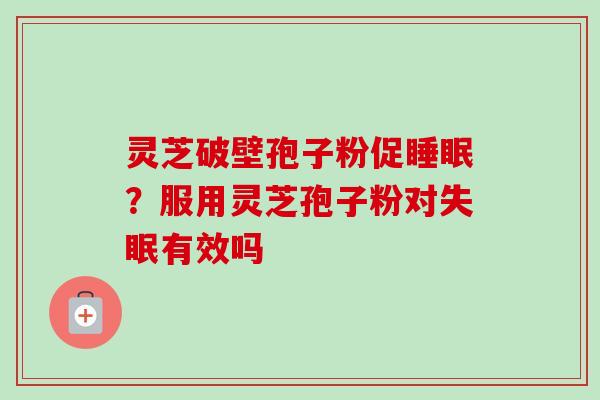 灵芝破壁孢子粉促?服用灵芝孢子粉对有效吗 灵芝破壁孢子粉促?服用灵芝孢子粉对有效吗