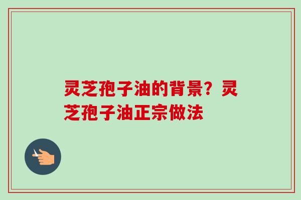 灵芝孢子油的背景？灵芝孢子油正宗做法