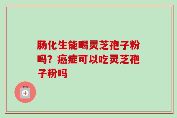 肠化生能喝灵芝孢子粉吗？症可以吃灵芝孢子粉吗