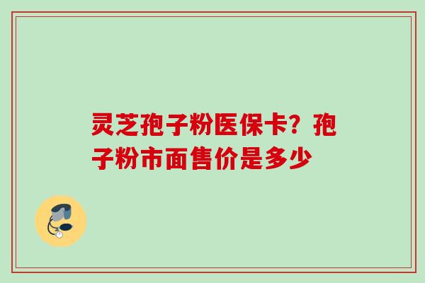 灵芝孢子粉医保卡？孢子粉市面售价是多少