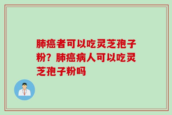 肺癌者可以吃灵芝孢子粉？肺癌病人可以吃灵芝孢子粉吗