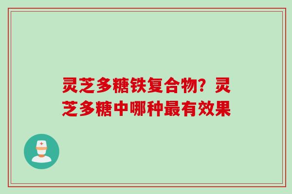 灵芝多糖铁复合物？灵芝多糖中哪种最有效果