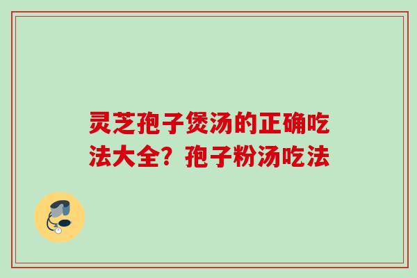 灵芝孢子煲汤的正确吃法大全？孢子粉汤吃法