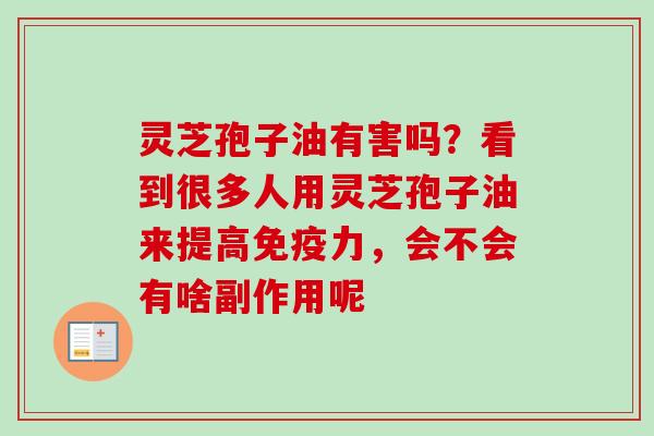 灵芝孢子油有害吗？看到很多人用灵芝孢子油来提高免疫力，会不会有啥副作用呢