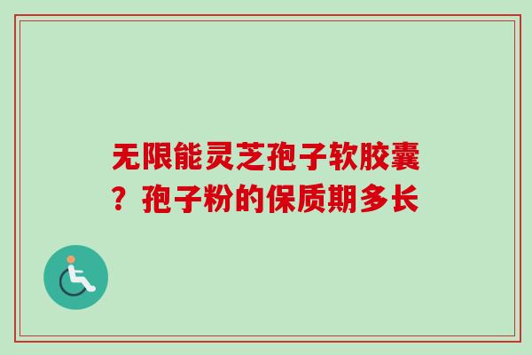 无限能灵芝孢子软胶囊？孢子粉的保质期多长
