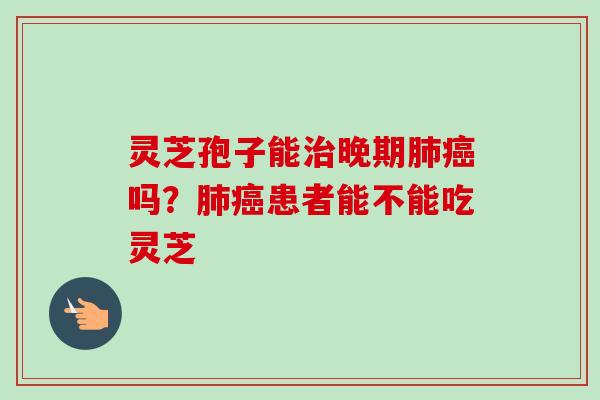 灵芝孢子能治晚期肺癌吗？肺癌患者能不能吃灵芝