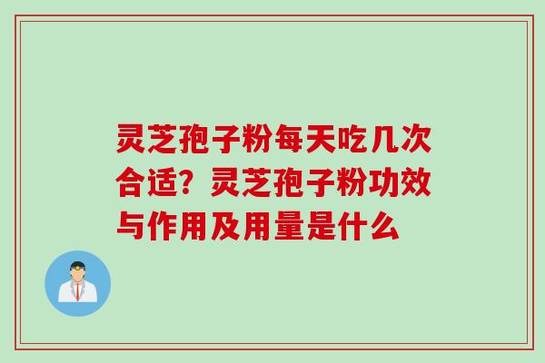 灵芝孢子粉每天吃几次合适?灵芝孢子粉功效与作用及用量是什么 灵芝孢子粉每天吃几次合适?灵芝孢子粉功效与作用及用量是什么