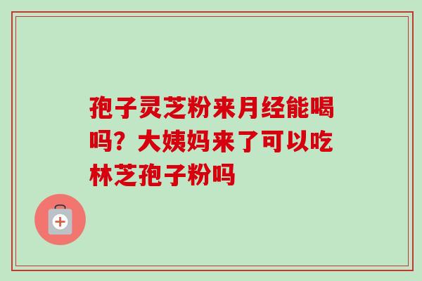 孢子灵芝粉来能喝吗?大姨妈来了可以吃林芝孢子粉吗 孢子灵芝粉来能喝吗?大姨妈来了可以吃林芝孢子粉吗
