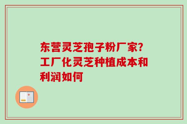 东营灵芝孢子粉厂家?工厂化灵芝种植成本和利润如何 东营灵芝孢子粉厂家?工厂化灵芝种植成本和利润如何