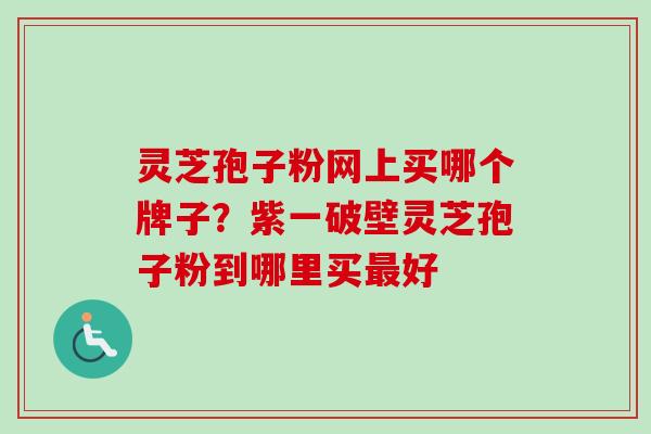 灵芝孢子粉网上买哪个牌子？紫一破壁灵芝孢子粉到哪里买最好