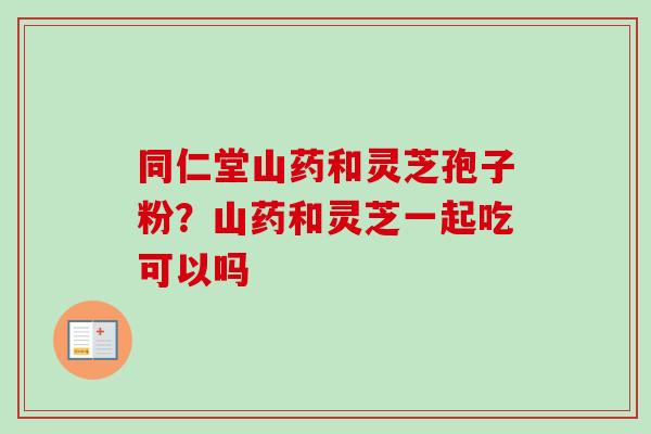 同仁堂山药和灵芝孢子粉？山药和灵芝一起吃可以吗
