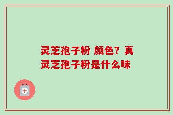 灵芝孢子粉 颜色？真灵芝孢子粉是什么味