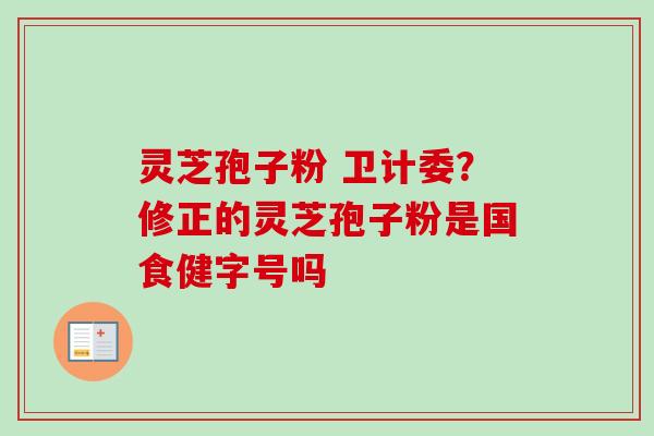 灵芝孢子粉 卫计委？修正的灵芝孢子粉是国食健字号吗