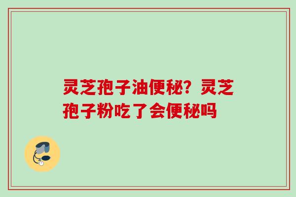 灵芝孢子油?灵芝孢子粉吃了会吗 灵芝孢子油?灵芝孢子粉吃了会吗