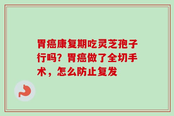 胃康复期吃灵芝孢子行吗?胃做了全切手术,怎么防止复发 胃康复期吃灵芝孢子行吗?胃做了全切手术,怎么防止复发
