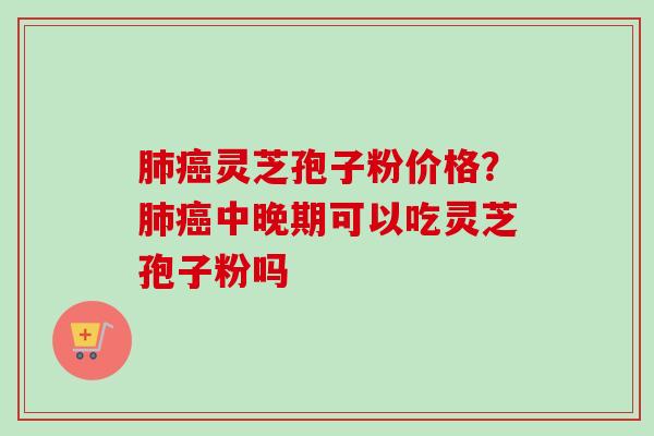 灵芝孢子粉价格?中晚期可以吃灵芝孢子粉吗 灵芝孢子粉价格?中晚期可以吃灵芝孢子粉吗