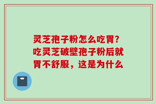 灵芝孢子粉怎么吃胃？吃灵芝破壁孢子粉后就胃不舒服，这是为什么
