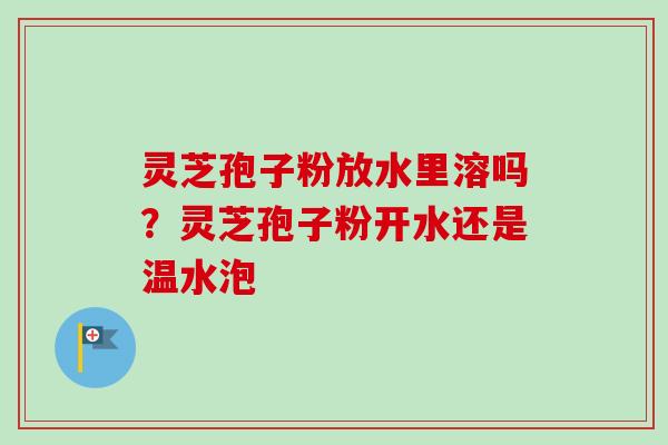 灵芝孢子粉放水里溶吗？灵芝孢子粉开水还是温水泡