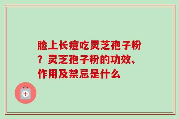 脸上长痘吃灵芝孢子粉？灵芝孢子粉的功效、作用及禁忌是什么