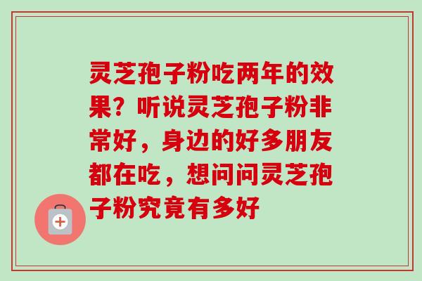 灵芝孢子粉吃两年的效果？听说灵芝孢子粉非常好，身边的好多朋友都在吃，想问问灵芝孢子粉究竟有多好