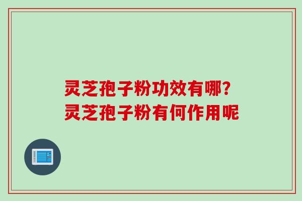 灵芝孢子粉功效有哪？灵芝孢子粉有何作用呢