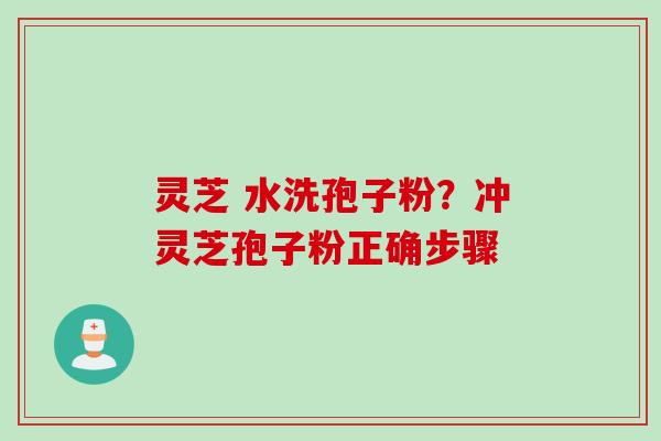 灵芝 水洗孢子粉?冲灵芝孢子粉正确步骤 灵芝 水洗孢子粉?冲灵芝孢子粉正确步骤