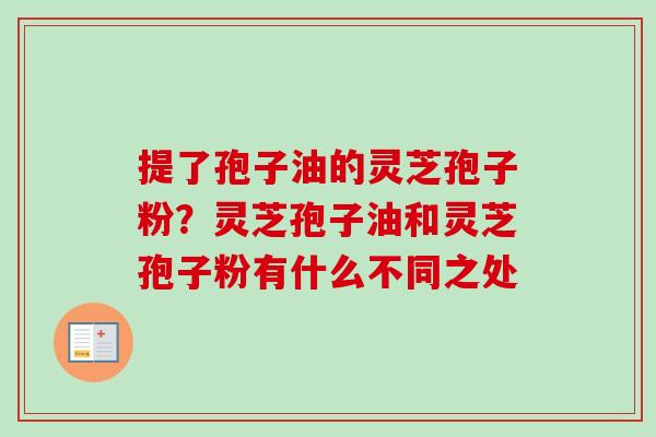 提了孢子油的灵芝孢子粉？灵芝孢子油和灵芝孢子粉有什么不同之处