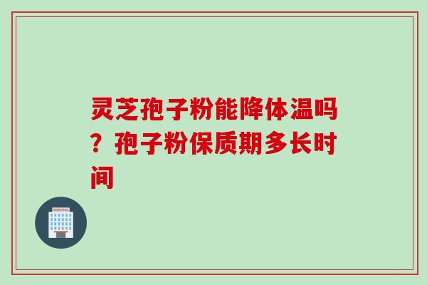 灵芝孢子粉能降体温吗？孢子粉保质期多长时间