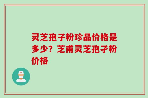 灵芝孢子粉珍品价格是多少?芝甫灵芝孢孑粉价格 灵芝孢子粉珍品价格是多少?芝甫灵芝孢孑粉价格