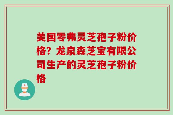 美国零弗灵芝孢子粉价格？龙泉森芝宝有限公司生产的灵芝孢子粉价格