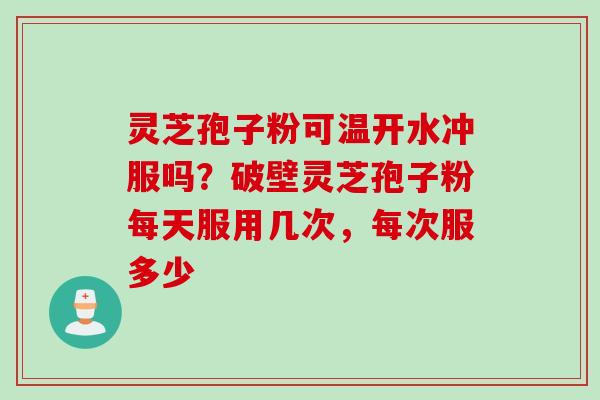 灵芝孢子粉可温开水冲服吗？破壁灵芝孢子粉每天服用几次，每次服多少