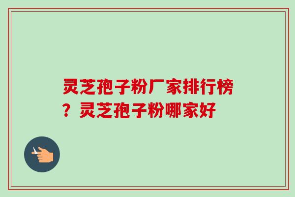 灵芝孢子粉厂家排行榜？灵芝孢子粉哪家好