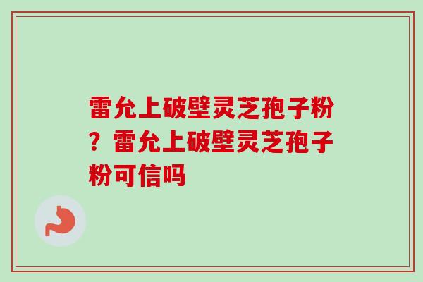 雷允上破壁灵芝孢子粉？雷允上破壁灵芝孢子粉可信吗