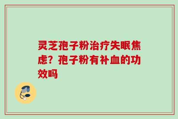灵芝孢子粉治疗失眠焦虑？孢子粉有补血的功效吗