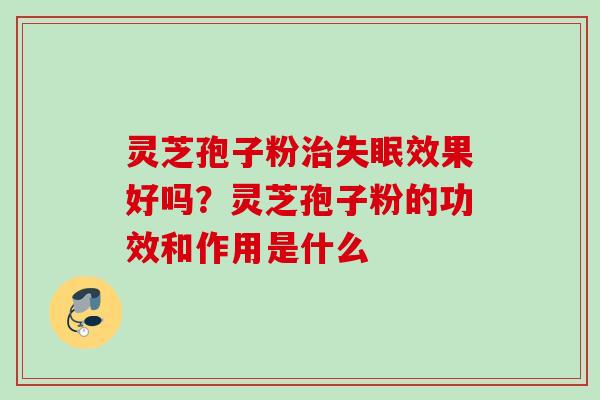 灵芝孢子粉效果好吗？灵芝孢子粉的功效和作用是什么