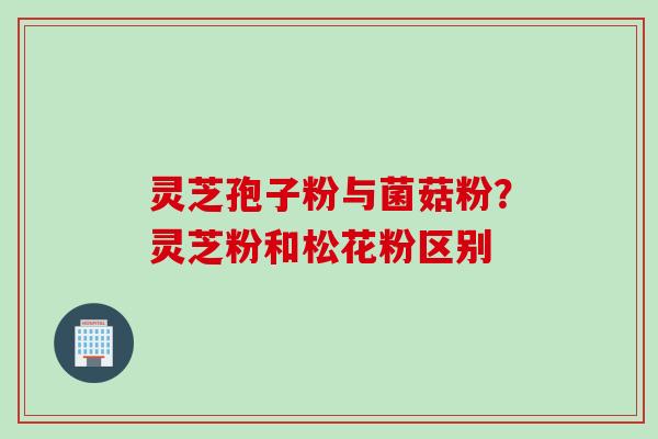 灵芝孢子粉与菌菇粉?灵芝粉和松花粉区别 灵芝孢子粉与菌菇粉?灵芝粉和松花粉区别