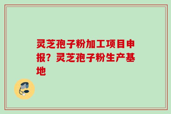 灵芝孢子粉加工项目申报？灵芝孢子粉生产基地