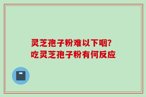 灵芝孢子粉难以下咽?吃灵芝孢子粉有何反应 灵芝孢子粉难以下咽?吃灵芝孢子粉有何反应