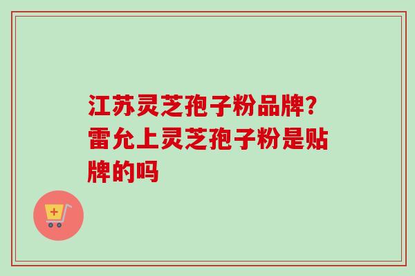 江苏灵芝孢子粉品牌？雷允上灵芝孢子粉是贴牌的吗